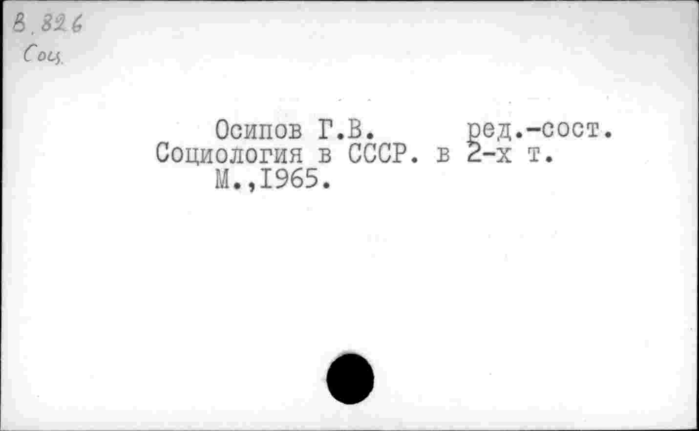 ﻿В, 32.6 Соц
Осипов Г.В. ред.-сост.
Социология в СССР, в 2-х т.
М.,1965.